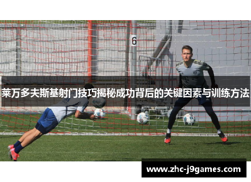 莱万多夫斯基射门技巧揭秘成功背后的关键因素与训练方法