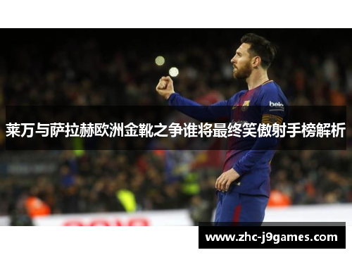 莱万与萨拉赫欧洲金靴之争谁将最终笑傲射手榜解析