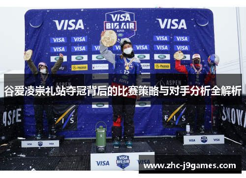 谷爱凌崇礼站夺冠背后的比赛策略与对手分析全解析