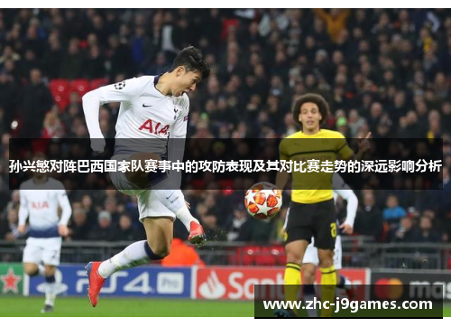 孙兴慜对阵巴西国家队赛事中的攻防表现及其对比赛走势的深远影响分析