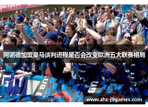 阿诺德加盟皇马谈判进程是否会改变欧洲五大联赛格局