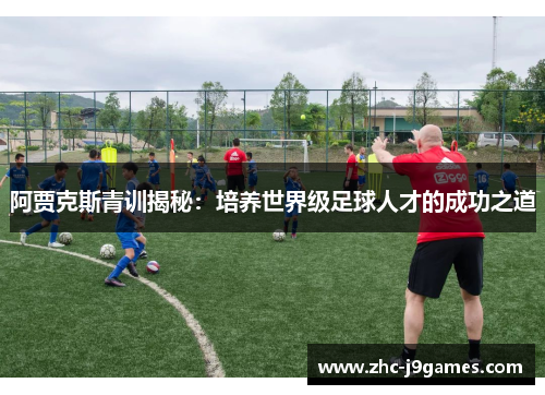 阿贾克斯青训揭秘：培养世界级足球人才的成功之道