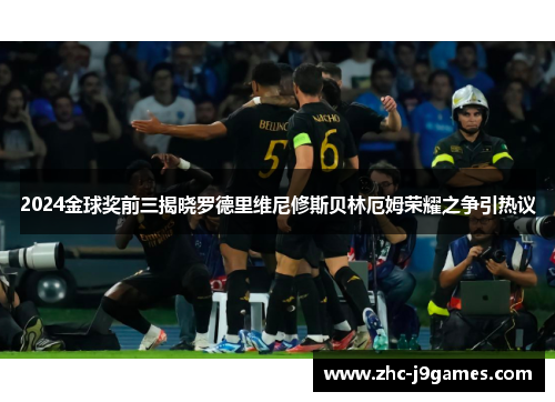 2024金球奖前三揭晓罗德里维尼修斯贝林厄姆荣耀之争引热议 2024金球奖前三揭晓罗德里维尼修斯贝林厄姆荣耀之争引热议