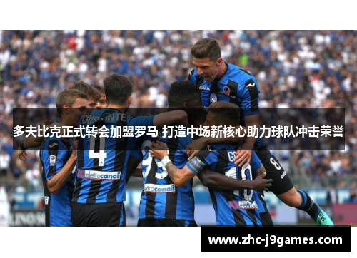 多夫比克正式转会加盟罗马 打造中场新核心助力球队冲击荣誉 多夫比克正式转会加盟罗马 打造中场新核心助力球队冲击荣誉