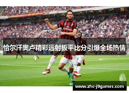 恰尔汗奥卢精彩远射扳平比分引爆全场热情