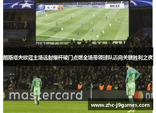 朗斯塔夫欧冠主场远射爆杆破门点燃全场带领球队迈向关键胜利之夜