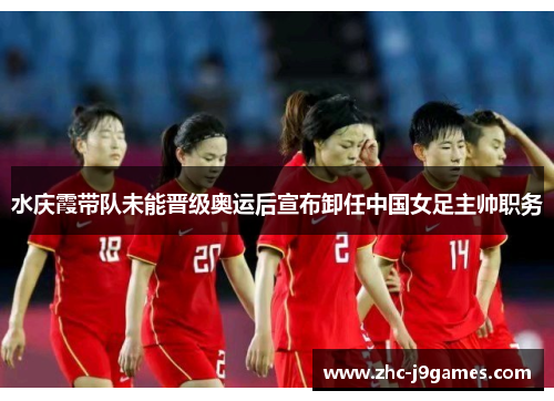 水庆霞带队未能晋级奥运后宣布卸任中国女足主帅职务 水庆霞带队未能晋级奥运后宣布卸任中国女足主帅职务