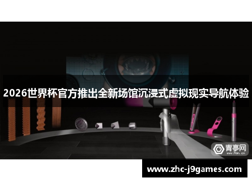 2026世界杯官方推出全新场馆沉浸式虚拟现实导航体验