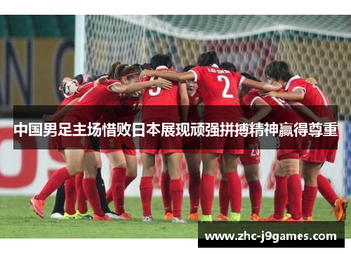 中国男足主场惜败日本展现顽强拼搏精神赢得尊重 中国男足主场惜败日本展现顽强拼搏精神赢得尊重