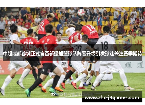 中超成都蓉城正式官宣新援加盟球队阵容升级引发球迷关注赛季期待