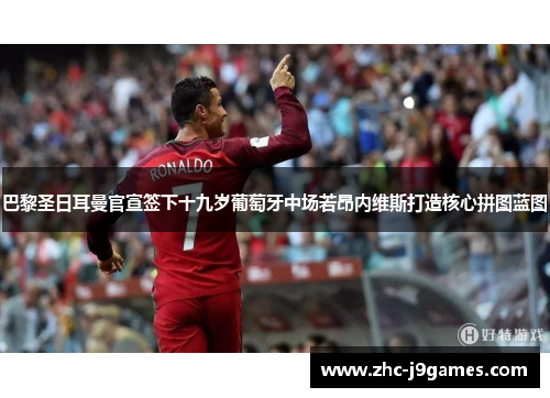 巴黎圣日耳曼官宣签下十九岁葡萄牙中场若昂内维斯打造核心拼图蓝图