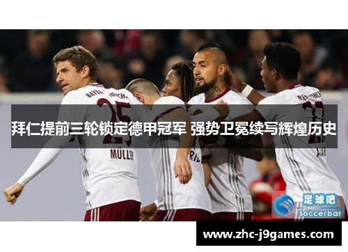 拜仁提前三轮锁定德甲冠军 强势卫冕续写辉煌历史