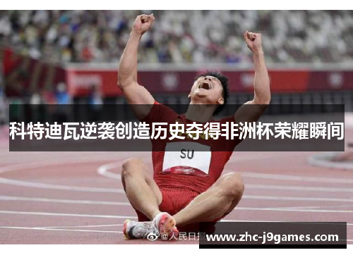 科特迪瓦逆袭创造历史夺得非洲杯荣耀瞬间