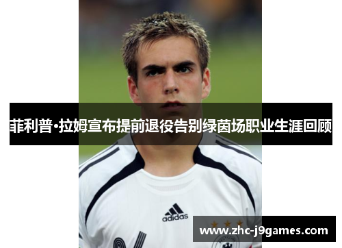 菲利普·拉姆宣布提前退役告别绿茵场职业生涯回顾