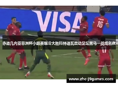 赤道几内亚非洲杯小组赛爆冷大胜科特迪瓦震动足坛黑马一战成名夜