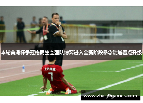 本轮美洲杯争冠格局生变强队博弈进入全新阶段悬念陡增看点升级