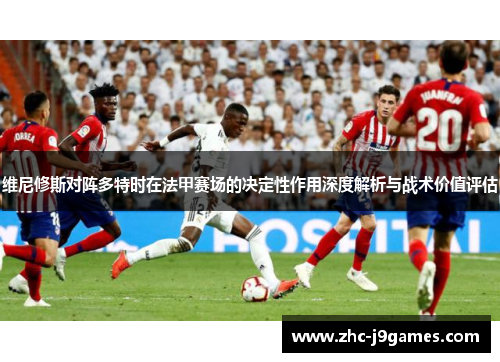 维尼修斯对阵多特时在法甲赛场的决定性作用深度解析与战术价值评估 维尼修斯对阵多特时在法甲赛场的决定性作用深度解析与战术价值评估