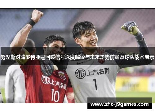 努涅斯对阵多特亚冠回暖信号深度解读与未来走势前瞻及球队战术启示 努涅斯对阵多特亚冠回暖信号深度解读与未来走势前瞻及球队战术启示