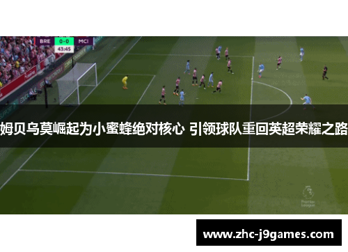 姆贝乌莫崛起为小蜜蜂绝对核心 引领球队重回英超荣耀之路 姆贝乌莫崛起为小蜜蜂绝对核心 引领球队重回英超荣耀之路