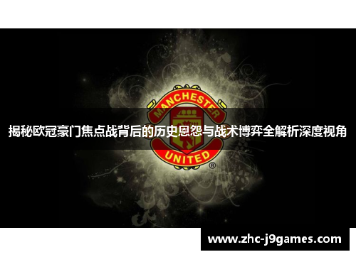 揭秘欧冠豪门焦点战背后的历史恩怨与战术博弈全解析深度视角 揭秘欧冠豪门焦点战背后的历史恩怨与战术博弈全解析深度视角