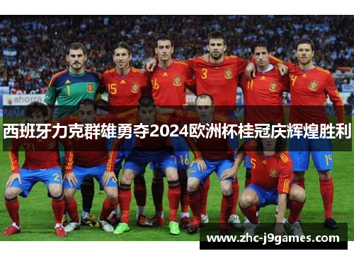 西班牙力克群雄勇夺2024欧洲杯桂冠庆辉煌胜利