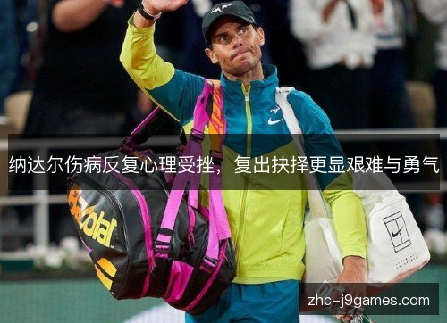 纳达尔伤病反复心理受挫，复出抉择更显艰难与勇气
