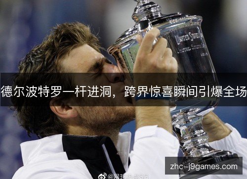 德尔波特罗一杆进洞，跨界惊喜瞬间引爆全场