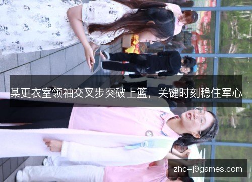 某更衣室领袖交叉步突破上篮，关键时刻稳住军心
